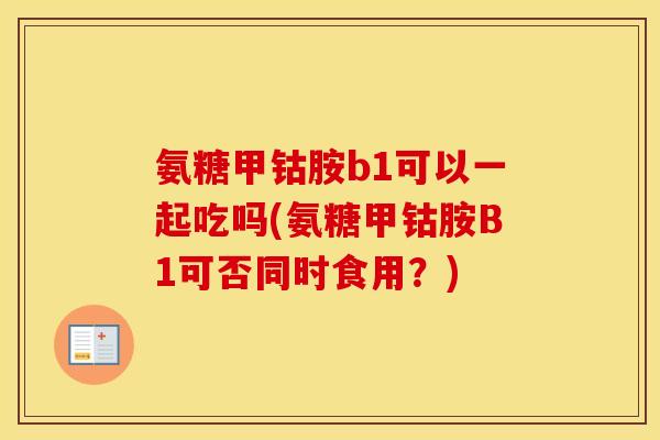 氨糖甲钴胺b1可以一起吃吗(氨糖甲钴胺B1可否同时食用?) 氨糖甲钴胺b1可以一起吃吗(氨糖甲钴胺B1可否同时食用?)
