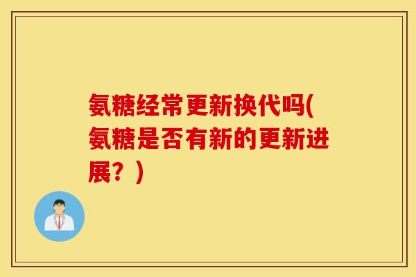 氨糖经常更新换代吗(氨糖是否有新的更新进展？)