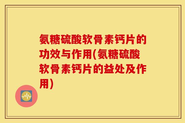 氨糖硫酸软骨素钙片的功效与作用(氨糖硫酸软骨素钙片的益处及作用) 氨糖硫酸软骨素钙片的功效与作用(氨糖硫酸软骨素钙片的益处及作用)