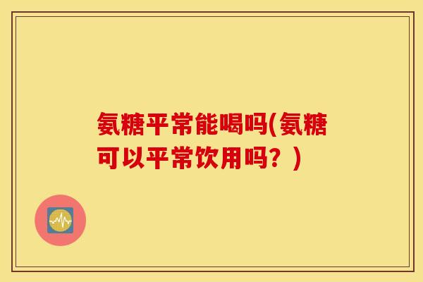 氨糖平常能喝吗(氨糖可以平常饮用吗?) 氨糖平常能喝吗(氨糖可以平常饮用吗?)