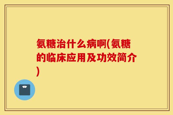 氨糖什么啊(氨糖的临床应用及功效简介) 氨糖什么啊(氨糖的临床应用及功效简介)