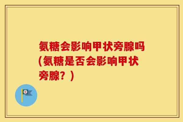 氨糖会影响甲状旁腺吗(氨糖是否会影响甲状旁腺?) 氨糖会影响甲状旁腺吗(氨糖是否会影响甲状旁腺?)