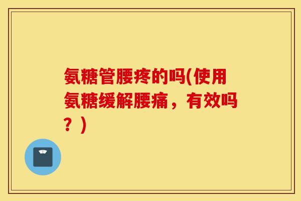 氨糖管腰疼的吗(使用氨糖缓解腰痛,有效吗?) 氨糖管腰疼的吗(使用氨糖缓解腰痛,有效吗?)