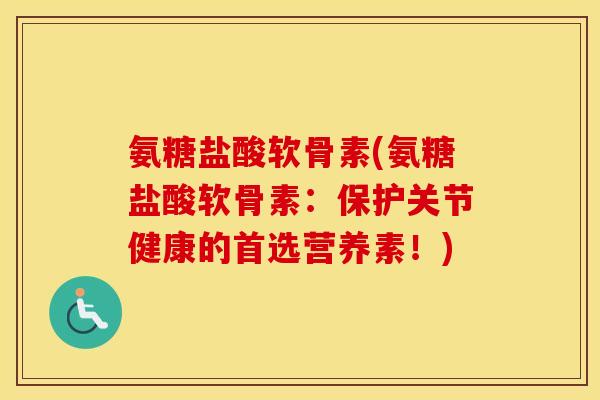 氨糖盐酸软骨素(氨糖盐酸软骨素:保护关节健康的首选营养素!) 氨糖盐酸软骨素(氨糖盐酸软骨素:保护关节健康的首选营养素!)