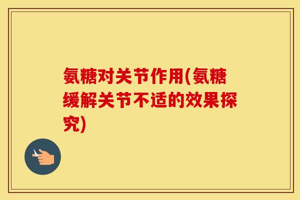 氨糖对关节作用(氨糖缓解关节不适的效果探究) 氨糖对关节作用(氨糖缓解关节不适的效果探究)