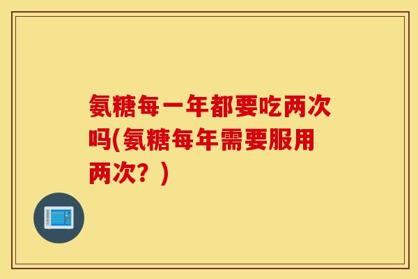 氨糖每一年都要吃两次吗(氨糖每年需要服用两次?) 氨糖每一年都要吃两次吗(氨糖每年需要服用两次?)