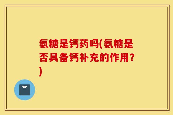 氨糖是钙药吗(氨糖是否具备钙补充的作用?) 氨糖是钙药吗(氨糖是否具备钙补充的作用?)