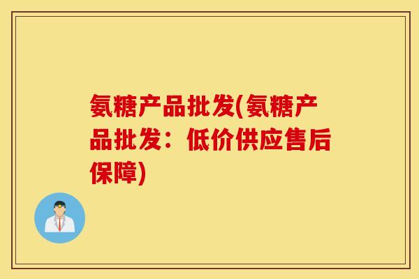 氨糖产品批发(氨糖产品批发:低价供应售后保障) 氨糖产品批发(氨糖产品批发:低价供应售后保障)