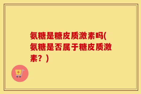 氨糖是糖皮质激素吗(氨糖是否属于糖皮质激素？)