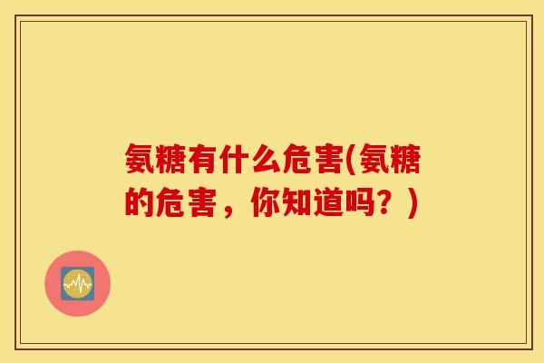 氨糖有什么危害(氨糖的危害,你知道吗?) 氨糖有什么危害(氨糖的危害,你知道吗?)