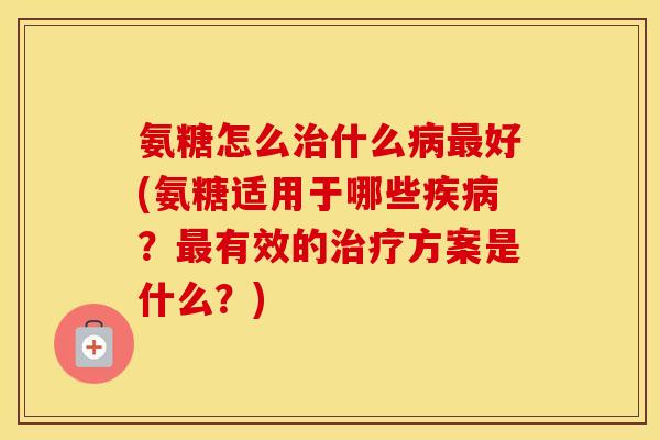 氨糖怎么什么好(氨糖适用于哪些？有效的方案是什么？)