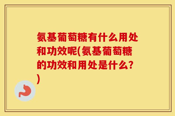 氨基葡萄糖有什么用处和功效呢(氨基葡萄糖的功效和用处是什么?) 氨基葡萄糖有什么用处和功效呢(氨基葡萄糖的功效和用处是什么?)