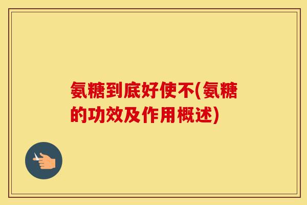 氨糖到底好使不(氨糖的功效及作用概述) 氨糖到底好使不(氨糖的功效及作用概述)