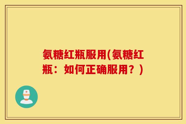 氨糖红瓶服用(氨糖红瓶：如何正确服用？)