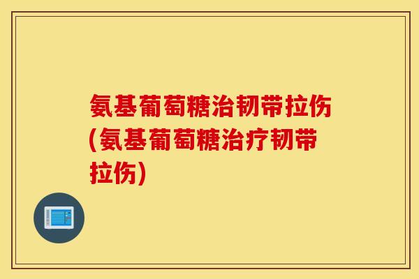 氨基葡萄糖韧带拉伤(氨基葡萄糖韧带拉伤) 氨基葡萄糖韧带拉伤(氨基葡萄糖韧带拉伤)