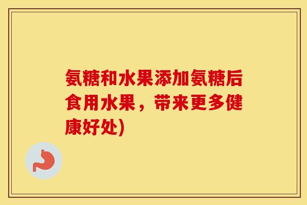氨糖和水果添加氨糖后食用水果，带来更多健康好处)