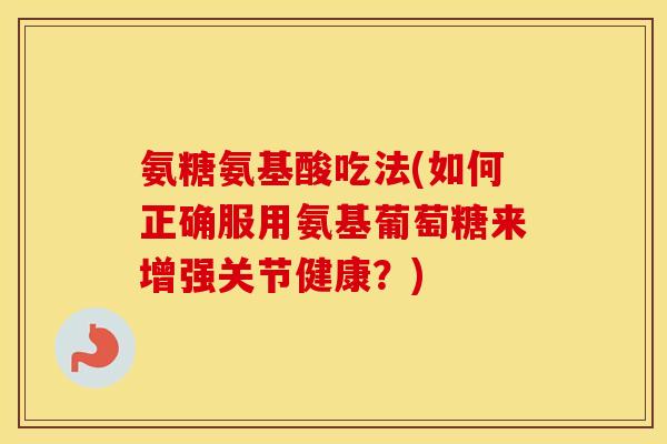 氨糖氨基酸吃法(如何正确服用氨基葡萄糖来增强关节健康？)