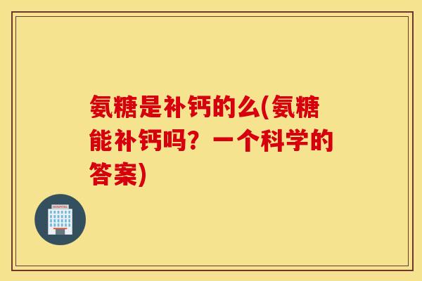 氨糖是补钙的么(氨糖能补钙吗?一个科学的答案) 氨糖是补钙的么(氨糖能补钙吗?一个科学的答案)