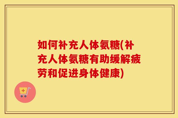 如何补充人体氨糖(补充人体氨糖有助缓解疲劳和促进身体健康) 如何补充人体氨糖(补充人体氨糖有助缓解疲劳和促进身体健康)