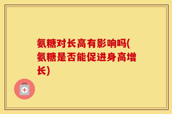 氨糖对长高有影响吗(氨糖是否能促进身高增长) 氨糖对长高有影响吗(氨糖是否能促进身高增长)