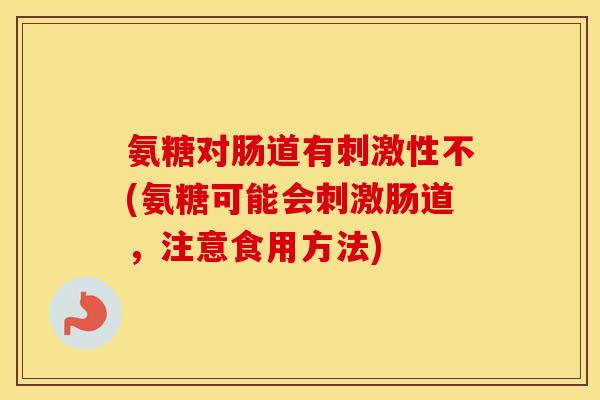 氨糖对肠道有刺激性不(氨糖可能会刺激肠道，注意食用方法)