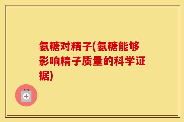氨糖对精子(氨糖能够影响精子质量的科学证据)