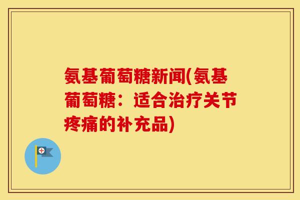 氨基葡萄糖新闻(氨基葡萄糖:适合关节的补充品) 氨基葡萄糖新闻(氨基葡萄糖:适合关节的补充品)