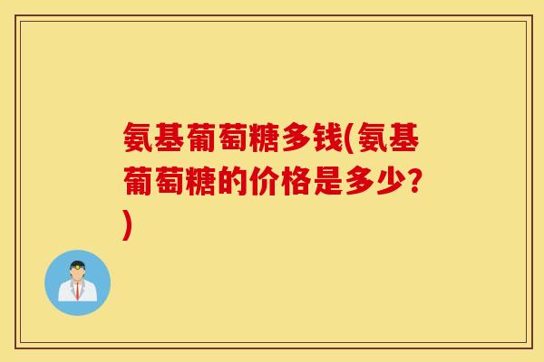 氨基葡萄糖多钱(氨基葡萄糖的价格是多少?) 氨基葡萄糖多钱(氨基葡萄糖的价格是多少?)