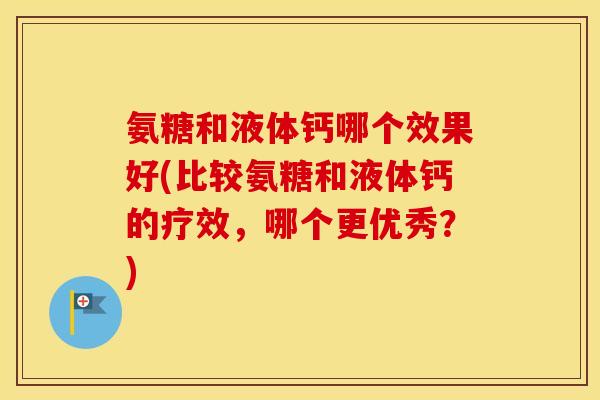 氨糖和液体钙哪个效果好(比较氨糖和液体钙的疗效,哪个更优秀?) 氨糖和液体钙哪个效果好(比较氨糖和液体钙的疗效,哪个更优秀?)