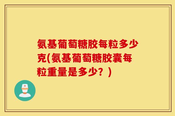 氨基葡萄糖胶每粒多少克(氨基葡萄糖胶囊每粒重量是多少?) 氨基葡萄糖胶每粒多少克(氨基葡萄糖胶囊每粒重量是多少?)
