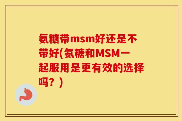 氨糖带msm好还是不带好(氨糖和MSM一起服用是更有效的选择吗?) 氨糖带msm好还是不带好(氨糖和MSM一起服用是更有效的选择吗?)