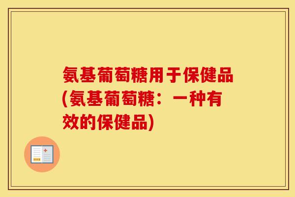 氨基葡萄糖用于保健品(氨基葡萄糖:一种有效的保健品) 氨基葡萄糖用于保健品(氨基葡萄糖:一种有效的保健品)