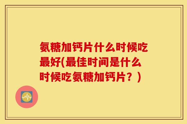 氨糖加钙片什么时候吃好(佳时间是什么时候吃氨糖加钙片?) 氨糖加钙片什么时候吃好(佳时间是什么时候吃氨糖加钙片?)