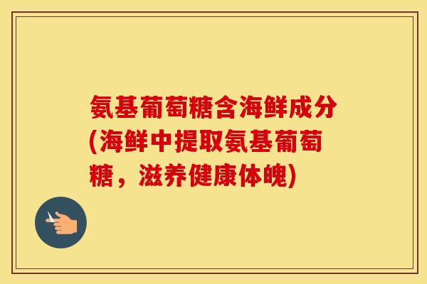 氨基葡萄糖含海鲜成分(海鲜中提取氨基葡萄糖，滋养健康体魄)
