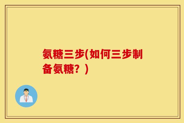 氨糖三步(如何三步制备氨糖?) 氨糖三步(如何三步制备氨糖?)