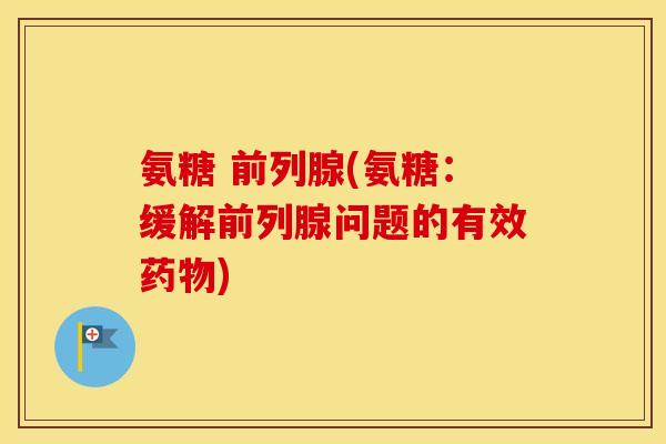 氨糖 前列腺(氨糖:缓解前列腺问题的有效) 氨糖 前列腺(氨糖:缓解前列腺问题的有效)