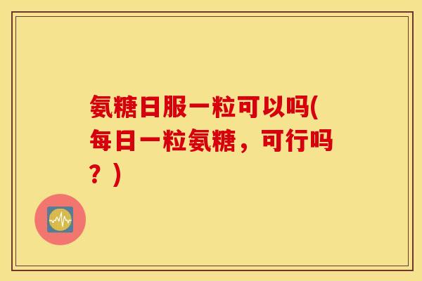 氨糖日服一粒可以吗(每日一粒氨糖，可行吗？)