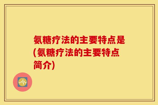 氨糖疗法的主要特点是(氨糖疗法的主要特点简介)