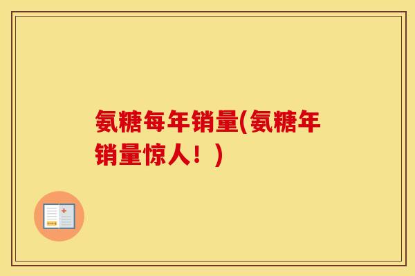 氨糖每年销量(氨糖年销量惊人！)