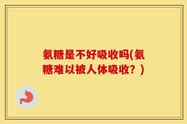 氨糖是不好吸收吗(氨糖难以被人体吸收?) 氨糖是不好吸收吗(氨糖难以被人体吸收?)