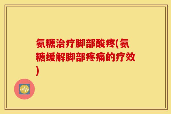 氨糖脚部酸疼(氨糖缓解脚部的疗效) 氨糖脚部酸疼(氨糖缓解脚部的疗效)