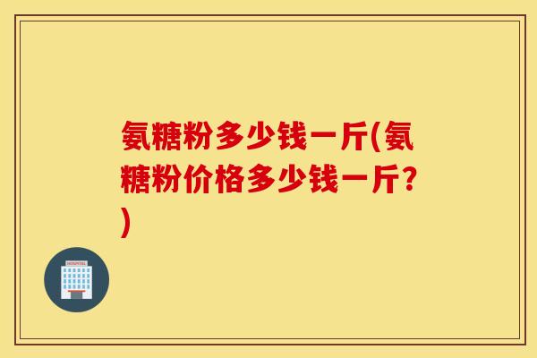 氨糖粉多少钱一斤(氨糖粉价格多少钱一斤?) 氨糖粉多少钱一斤(氨糖粉价格多少钱一斤?)
