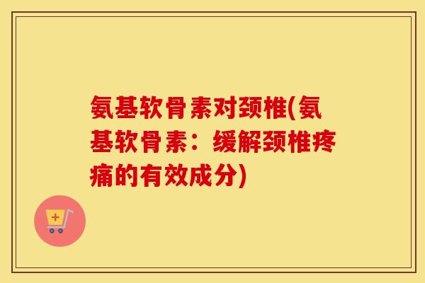 氨基软骨素对颈椎(氨基软骨素：缓解颈椎的有效成分)