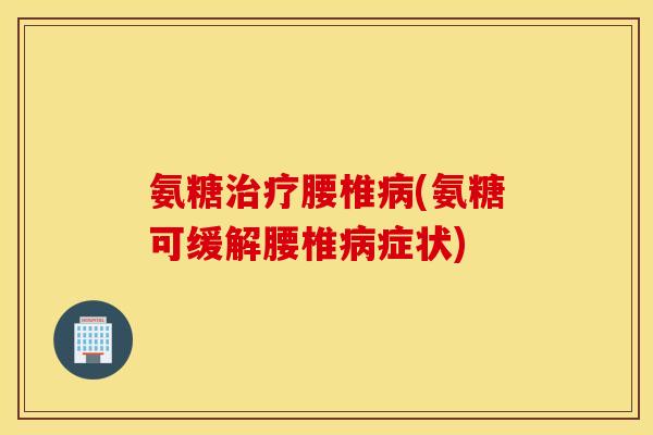 氨糖腰椎(氨糖可缓解腰椎症状)