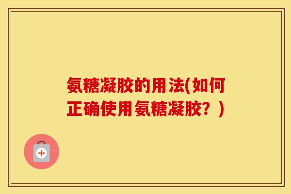 氨糖凝胶的用法(如何正确使用氨糖凝胶?) 氨糖凝胶的用法(如何正确使用氨糖凝胶?)