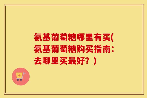 氨基葡萄糖哪里有买(氨基葡萄糖购买指南:去哪里买好?) 氨基葡萄糖哪里有买(氨基葡萄糖购买指南:去哪里买好?)