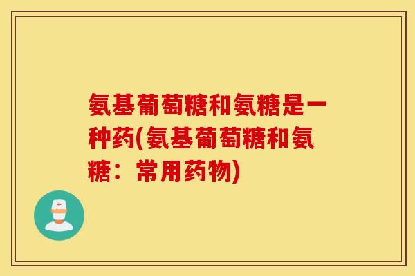 氨基葡萄糖和氨糖是一种药(氨基葡萄糖和氨糖：常用)