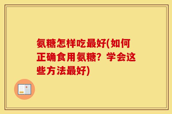 氨糖怎样吃好(如何正确食用氨糖?学会这些方法好) 氨糖怎样吃好(如何正确食用氨糖?学会这些方法好)