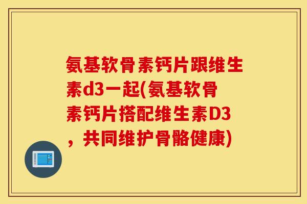 氨基软骨素钙片跟维生素d3一起(氨基软骨素钙片搭配维生素D3,共同维护骨骼健康) 氨基软骨素钙片跟维生素d3一起(氨基软骨素钙片搭配维生素D3,共同维护骨骼健康)
