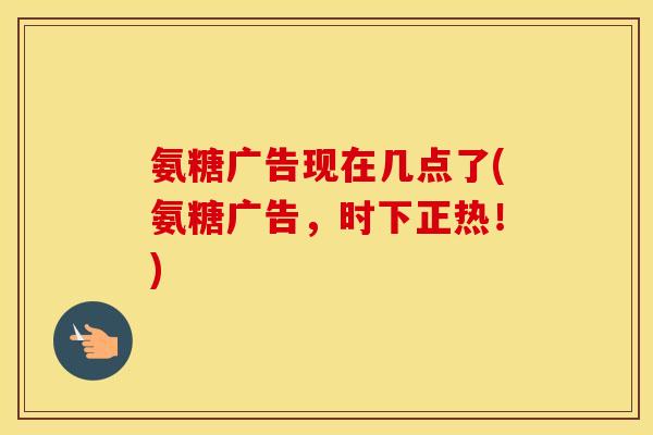 氨糖广告现在几点了(氨糖广告,时下正热!) 氨糖广告现在几点了(氨糖广告,时下正热!)